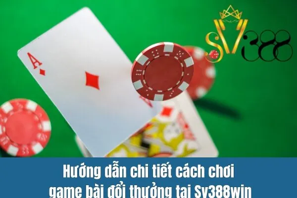 Hướng dẫn chi tiết cách chơi game bài đổi thưởng tại Sv388win